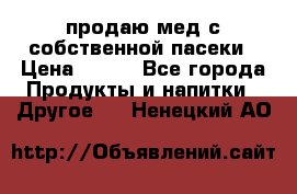 продаю мед с собственной пасеки › Цена ­ 250 - Все города Продукты и напитки » Другое   . Ненецкий АО